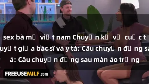 sex bà mẹ việt nam Chuyện kể về cuộc tình đầy nhiệt huyết giữa bác sĩ và y tá: Câu chuyện đằng sau màn áo trắng