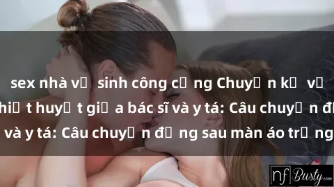 sex nhà vệ sinh công cộng Chuyện kể về cuộc tình đầy nhiệt huyết giữa bác sĩ và y tá: Câu chuyện đằng sau màn áo trắng
