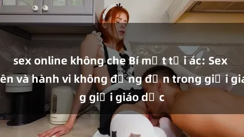 sex online không che Bí mật tội ác: Sex giáo viên và hành vi không đứng đắn trong giới giáo dục