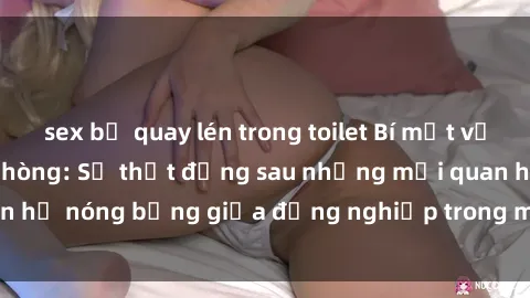 sex bị quay lén trong toilet Bí mật về sex nhân viên văn phòng: Sự thật đằng sau những mối quan hệ nóng bỏng giữa đồng nghiệp trong môi trường làm việc.