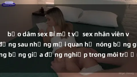 bạo dâm sex Bí mật về sex nhân viên văn phòng: Sự thật đằng sau những mối quan hệ nóng bỏng giữa đồng nghiệp trong môi trường làm việc.