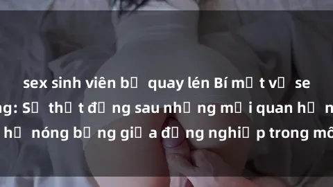 sex sinh viên bị quay lén Bí mật về sex nhân viên văn phòng: Sự thật đằng sau những mối quan hệ nóng bỏng giữa đồng nghiệp trong môi trường làm việc.