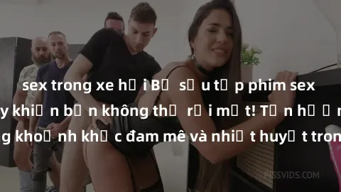 sex trong xe hơi Bộ sưu tập phim sex Mỹ hot nhất năm nay khiến bạn không thể rời mắt! Tận hưởng những khoảnh khắc đam mê và nhiệt huyết trong các tác phẩm nóng bỏng này!