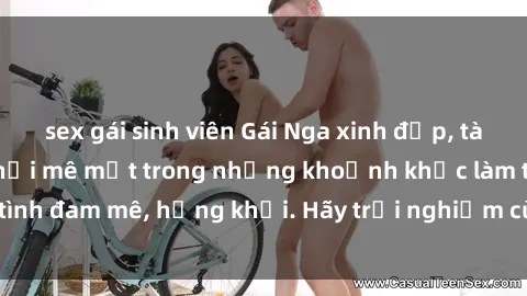 sex gái sinh viên Gái Nga xinh đẹp, tài năng khiến bạn phải mê mệt trong những khoảnh khắc làm tình đam mê, hứng khởi. Hãy trải nghiệm cùng họ ngay hôm nay!