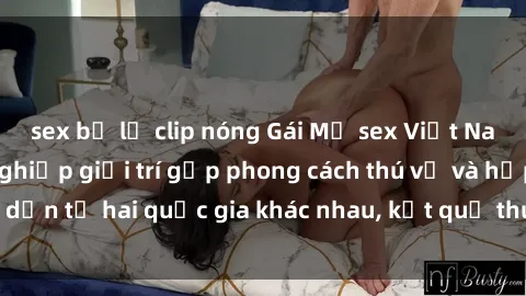 sex bị lộ clip nóng Gái Mỹ sex Việt Nam: Khi nền công nghiệp giải trí gặp phong cách thú vị và hấp dẫn từ hai quốc gia khác nhau, kết quả thú vị không thể bỏ qua.