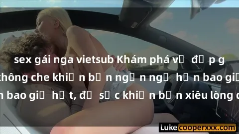 sex gái nga vietsub Khám phá vẻ đẹp gái Việt Nam nude không che khiến bạn ngẩn ngơ hơn bao giờ hết, đủ sức khiến bạn xiêu lòng đến ngất ngây