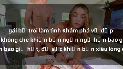 gái bị trói làm tình Khám phá vẻ đẹp gái Việt Nam nude không che khiến bạn ngẩn ngơ hơn bao giờ hết, đủ sức khiến bạn xiêu lòng đến ngất ngây