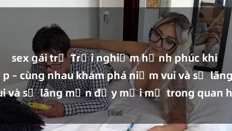 sex gái trẻ Trải nghiệm hạnh phúc khi làm tình với gái đẹp – cùng nhau khám phá niềm vui và sự lãng mạn đầy mới mẻ trong quan hệ của bạn.