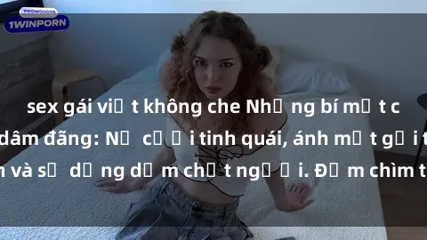 sex gái việt không che Những bí mật của gái Việt Nam dâm đãng: Nụ cười tinh quái, ánh mắt gợi tình và sự dụng dẫm chết người. Đắm chìm trong vòng xoay đam mê!