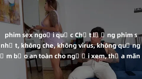 phim sex ngoại quốc Chất lượng phim sex cập nhật mới nhất, không che, không virus, không quảng cáo, đảm bảo an toàn cho người xem, thỏa mãn nhu cầu tình dục của bạn.