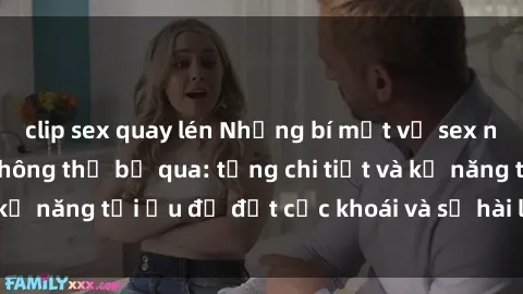 clip sex quay lén Những bí mật về sex người lớn mà bạn không thể bỏ qua: từng chi tiết và kỹ năng tối ưu để đạt cực khoái và sự hài lòng tối đa.