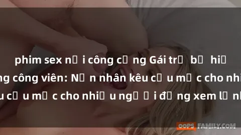 phim sex nơi công cộng Gái trẻ bị hiếp dâm bạo lực trong công viên: Nạn nhân kêu cứu mặc cho nhiều người đứng xem lạnh lùng