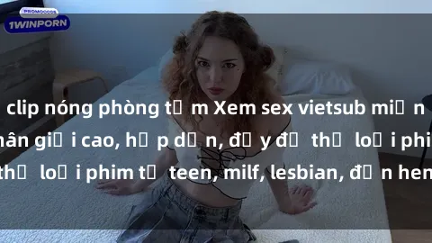 clip nóng phòng tắm Xem sex vietsub miễn phí tại nhà, độ phân giải cao, hấp dẫn, đầy đủ thể loại phim từ teen, milf, lesbian, đến hentai và jav.