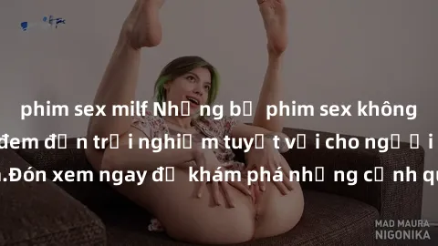 phim sex milf Những bộ phim sex không che HD đỉnh cao, đem đến trải nghiệm tuyệt vời cho người xem.Đón xem ngay để khám phá những cảnh quay đẹp mắt và kích thích.