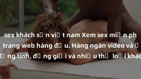 sex khách sạn việt nam Xem sex miễn phí ngay tại địa chỉ trang web hàng đầu. Hàng ngàn video và ảnh đồng tính, đồng giới và nhiều thể loại khác đang chờ bạn khám phá.