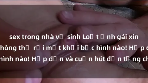 sex trong nhà vệ sinh Loạt ảnh gái xinh sex nóng bỏng, không thể rời mắt khỏi bức hình nào! Hấp dẫn và cuốn hút đến từng chi tiết.