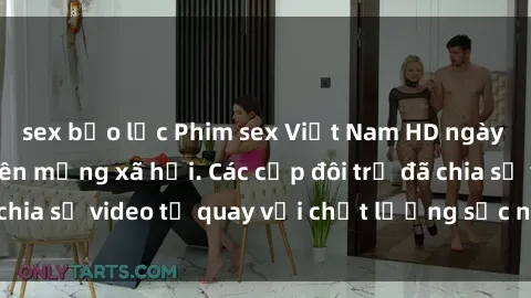 sex bạo lực Phim sex Việt Nam HD ngày càng phổ biến trên mạng xã hội. Các cặp đôi trẻ đã chia sẻ video tự quay với chất lượng sắc nét, gợi cảm.
