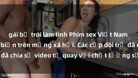 gái bị trói làm tình Phim sex Việt Nam HD ngày càng phổ biến trên mạng xã hội. Các cặp đôi trẻ đã chia sẻ video tự quay với chất lượng sắc nét, gợi cảm.