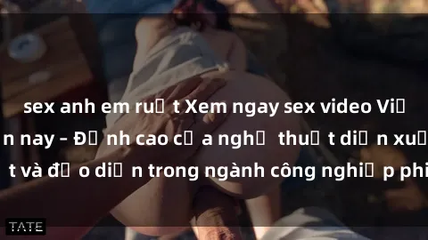 sex anh em ruột Xem ngay sex video Việt Nam hot nhất hiện nay – Đỉnh cao của nghệ thuật diễn xuất và đạo diễn trong ngành công nghiệp phim người lớn tại đây!
