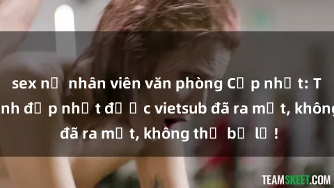 sex nữ nhân viên văn phòng Cập nhật: Top JAV idol xinh đẹp nhất được vietsub đã ra mắt, không thể bỏ lỡ!