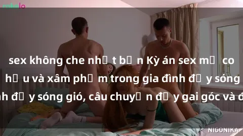 sex không che nhật bản Kỳ án sex mẹ con Việt Nam: Sự sở hữu và xâm phạm trong gia đình đầy sóng gió, câu chuyện đầy gai góc và đau lòng.