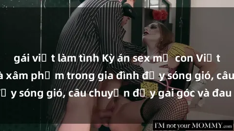 gái việt làm tình Kỳ án sex mẹ con Việt Nam: Sự sở hữu và xâm phạm trong gia đình đầy sóng gió, câu chuyện đầy gai góc và đau lòng.
