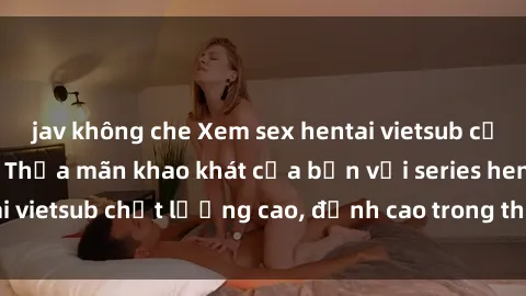 jav không che Xem sex hentai vietsub cực hot, không che | Thỏa mãn khao khát của bạn với series hentai vietsub chất lượng cao, đỉnh cao trong thể loại anime không che.
