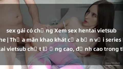 sex gái có chồng Xem sex hentai vietsub cực hot, không che | Thỏa mãn khao khát của bạn với series hentai vietsub chất lượng cao, đỉnh cao trong thể loại anime không che.