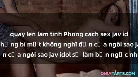quay lén làm tình Phong cách sex jav idol siêu hấp dẫn: Những bí mật không nghĩ đến của ngôi sao jav idol sẽ làm bạn ngạc nhiên!