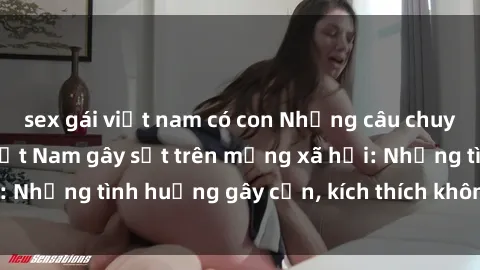 sex gái việt nam có con Những câu chuyện sex sinh viên Việt Nam gây sốt trên mạng xã hội: Những tình huống gây cấn, kích thích không thể bỏ qua