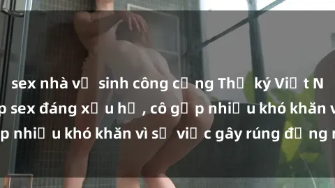 sex nhà vệ sinh công cộng Thư ký Việt Nam bị phát tán clip sex đáng xấu hổ, cô gặp nhiều khó khăn vì sự việc gây rúng động này.