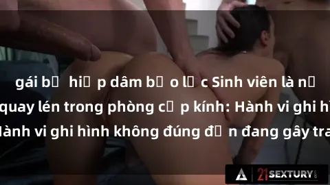 gái bị hiếp dâm bạo lực Sinh viên là nạn nhân của video quay lén trong phòng cấp kính: Hành vi ghi hình không đúng đắn đang gây tranh cãi lớn