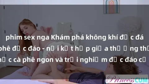 phim sex nga Khám phá không khí độc đáo tại sex quán cà phê độc đáo - nơi kết hợp giữa thưởng thức cà phê ngon và trải nghiệm độc đáo của không gian sex shop.