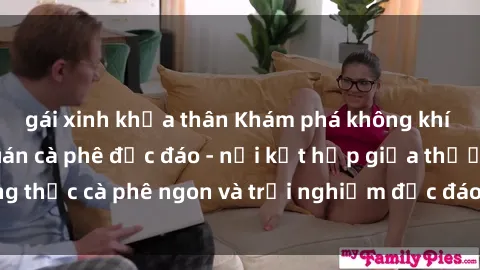 gái xinh khỏa thân Khám phá không khí độc đáo tại sex quán cà phê độc đáo - nơi kết hợp giữa thưởng thức cà phê ngon và trải nghiệm độc đáo của không gian sex shop.