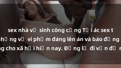 sex nhà vệ sinh công cộng Tội ác sex tra tấn Việt Nam: những vụ vi phạm đáng lên án và báo động cho xã hội hiện nay. Đừng lờ đi vấn đề nghiêm trọng này!