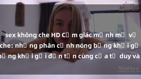 sex không che HD Cảm giác mạnh mẽ với sex BDSM không che: những phân cảnh nóng bỏng khơi gợi đến tận cùng của tư duy và cơ thể.
