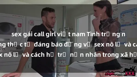 sex gái call girl việt nam Tình trạng nô lệ tình dục: Những thực tế đáng báo động về sex nô lệ và cách hỗ trợ nạn nhân trong xã hội hiện nay
