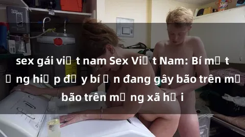 sex gái việt nam Sex Việt Nam: Bí mật về vụ cưỡng hiếp đầy bí ẩn đang gây bão trên mạng xã hội