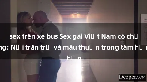 sex trên xe bus Sex gái Việt Nam có chồng: Nỗi trăn trở và mâu thuẫn trong tâm hồn