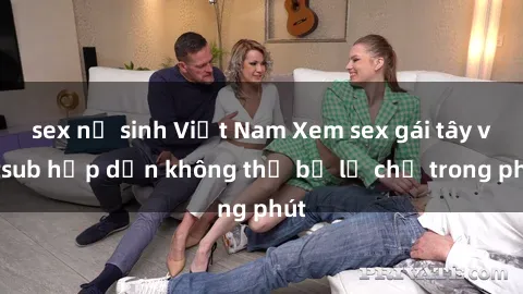 sex nữ sinh Việt Nam Xem sex gái tây vietsub hấp dẫn không thể bỏ lỡ chỉ trong phút