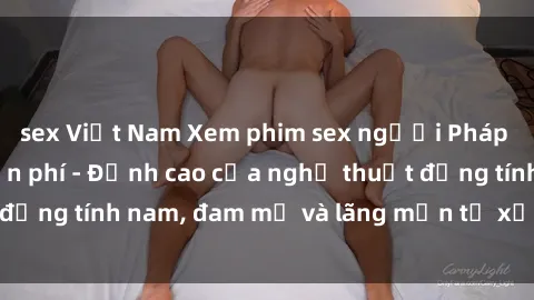 sex Việt Nam Xem phim sex người Pháp vietsub online miễn phí - Đỉnh cao của nghệ thuật đồng tính nam, đam mỹ và lãng mạn từ xứ sở hoa hồng!