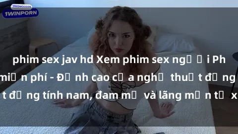 phim sex jav hd Xem phim sex người Pháp vietsub online miễn phí - Đỉnh cao của nghệ thuật đồng tính nam, đam mỹ và lãng mạn từ xứ sở hoa hồng!