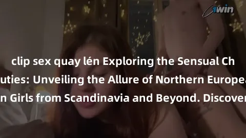 clip sex quay lén Exploring the Sensual Charms of Nordic Beauties: Unveiling the Allure of Northern European Sexiness in Girls from Scandinavia and Beyond. Discover the Seductive Secrets of Northern E
