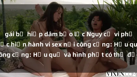 gái bị hiếp dâm bạo lực Nguy cơ vi phạm pháp luật khi thực hiện hành vi sex nơi công cộng: Hậu quả và hình phạt có thể đối mặt