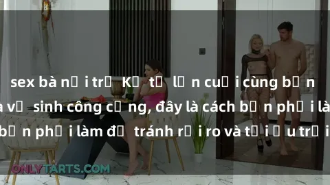 sex bà nội trợ Kể từ lần cuối cùng bạn thực hành sex nhà vệ sinh công cộng, đây là cách bạn phải làm để tránh rủi ro và tối ưu trải nghiệm.