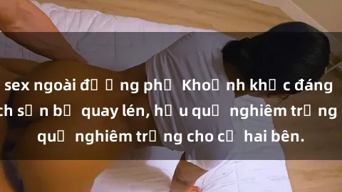 sex ngoài đường phố Khoảnh khắc đáng buồn: Sex khách sạn bị quay lén, hậu quả nghiêm trọng cho cả hai bên.