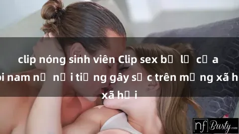 clip nóng sinh viên Clip sex bị lộ của đôi nam nữ nổi tiếng gây sốc trên mạng xã hội