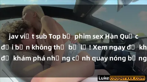 jav việt sub Top bộ phim sex Hàn Quốc hot nhất mọi thời đại bạn không thể bỏ lỡ! Xem ngay để khám phá những cảnh quay nóng bỏng, đầy nghẹt thở!