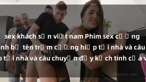 sex khách sạn việt nam Phim sex cưỡng hiếp vietsub: Nữ sinh bị tên trộm cưỡng hiếp tại nhà và câu chuyện đầy kịch tính của vietsub