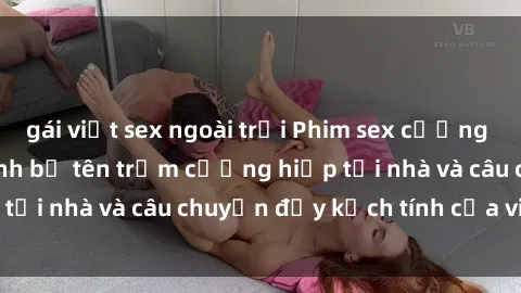 gái việt sex ngoài trời Phim sex cưỡng hiếp vietsub: Nữ sinh bị tên trộm cưỡng hiếp tại nhà và câu chuyện đầy kịch tính của vietsub
